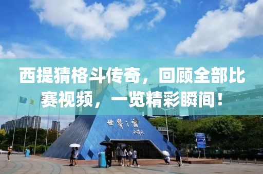 西提猜格斗傳奇，回顧全部比賽視頻，一覽精彩瞬間！