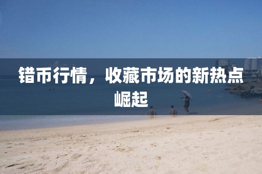 錯(cuò)幣行情，收藏市場(chǎng)的新熱點(diǎn)崛起