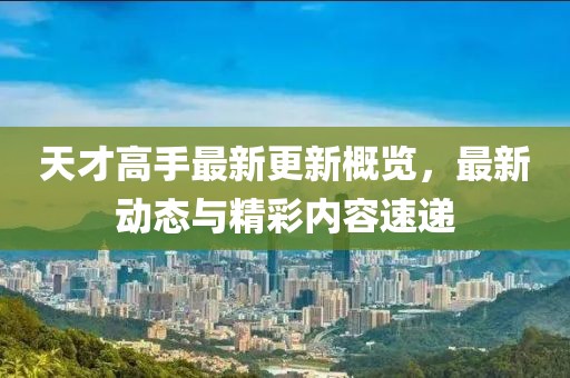 天才高手最新更新概覽，最新動(dòng)態(tài)與精彩內(nèi)容速遞