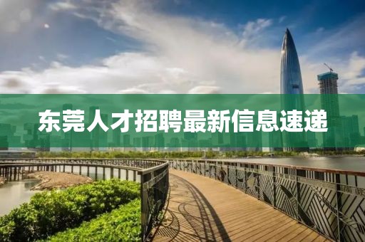 東莞人才招聘最新信息速遞
