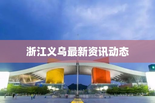 浙江義烏最新資訊動態(tài)