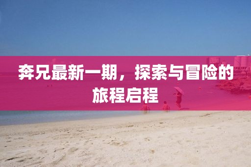 奔兄最新一期，探索與冒險的旅程啟程