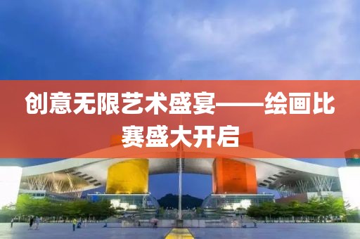 創(chuàng)意無限藝術(shù)盛宴——繪畫比賽盛大開啟