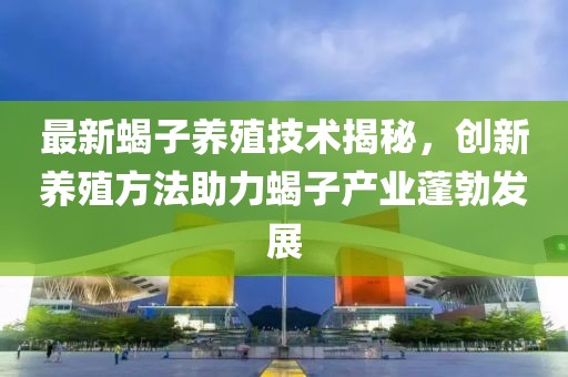 最新蝎子養(yǎng)殖技術(shù)揭秘，創(chuàng)新養(yǎng)殖方法助力蝎子產(chǎn)業(yè)蓬勃發(fā)展