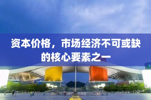 資本價(jià)格，市場(chǎng)經(jīng)濟(jì)不可或缺的核心要素之一