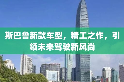 斯巴魯新款車型，精工之作，引領(lǐng)未來駕駛新風(fēng)尚