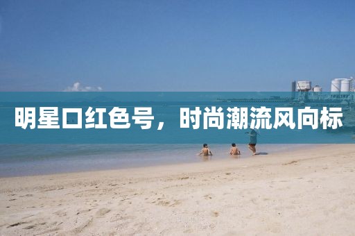 明星口紅色號，時(shí)尚潮流風(fēng)向標(biāo)