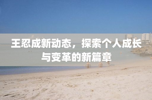 王忍成新動態(tài)，探索個人成長與變革的新篇章