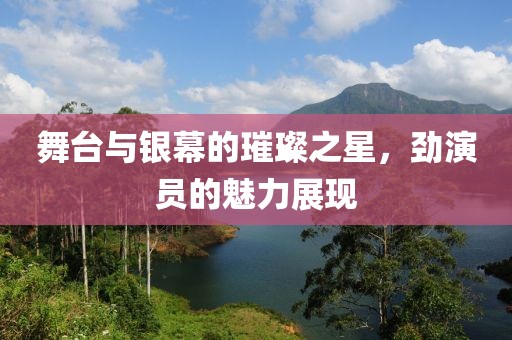 舞臺(tái)與銀幕的璀璨之星，勁演員的魅力展現(xiàn)