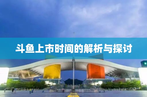 斗魚(yú)上市時(shí)間的解析與探討