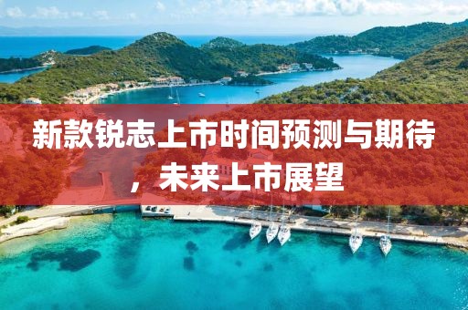 新款銳志上市時間預(yù)測與期待，未來上市展望