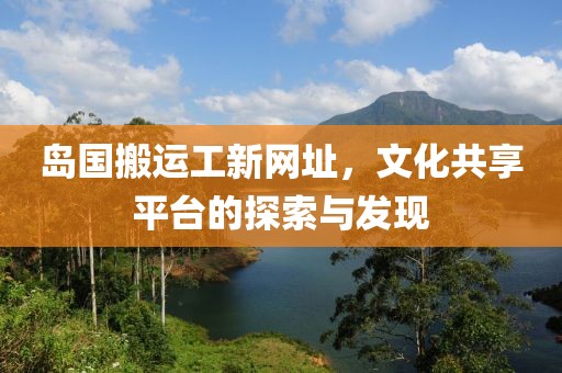 島國(guó)搬運(yùn)工新網(wǎng)址，文化共享平臺(tái)的探索與發(fā)現(xiàn)