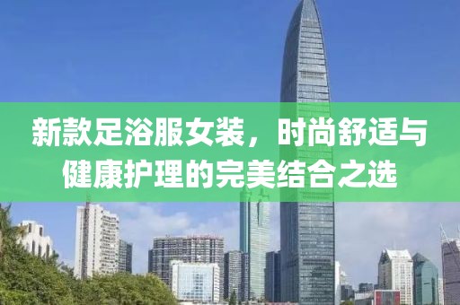 新款足浴服女裝，時(shí)尚舒適與健康護(hù)理的完美結(jié)合之選