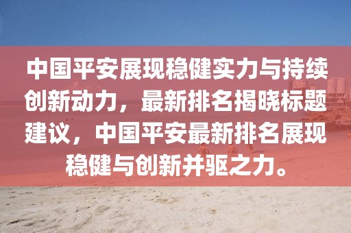 中國平安展現(xiàn)穩(wěn)健實力與持續(xù)創(chuàng)新動力，最新排名揭曉標(biāo)題建議，中國平安最新排名展現(xiàn)穩(wěn)健與創(chuàng)新并驅(qū)之力。