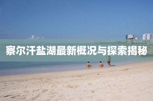 察爾汗鹽湖最新概況與探索揭秘