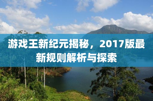 游戲王新紀(jì)元揭秘，2017版最新規(guī)則解析與探索