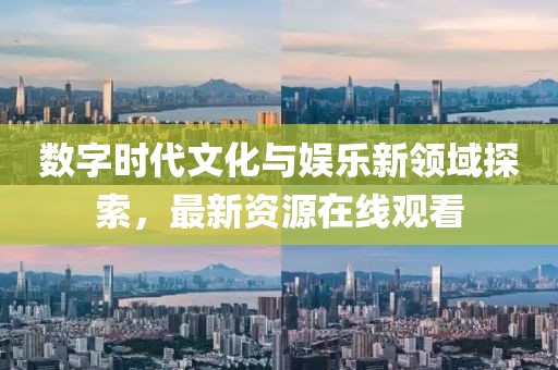 數字時代文化與娛樂新領域探索，最新資源在線觀看