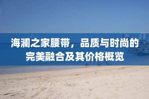海瀾之家腰帶，品質(zhì)與時尚的完美融合及其價格概覽