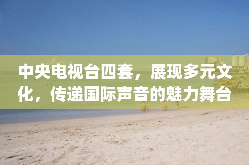 中央電視臺四套，展現(xiàn)多元文化，傳遞國際聲音的魅力舞臺