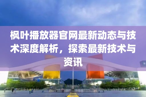楓葉播放器官網(wǎng)最新動態(tài)與技術(shù)深度解析，探索最新技術(shù)與資訊