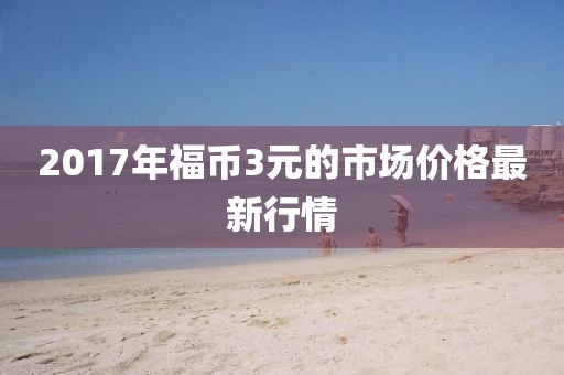2017年福幣3元的市場價格最新行情
