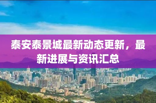 泰安泰景城最新動(dòng)態(tài)更新，最新進(jìn)展與資訊匯總