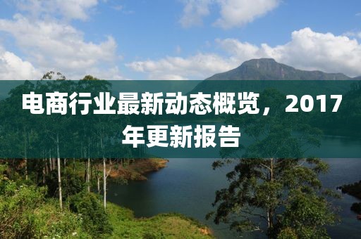 電商行業(yè)最新動(dòng)態(tài)概覽，2017年更新報(bào)告