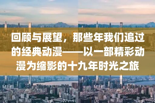回顧與展望，那些年我們追過的經(jīng)典動漫——以一部精彩動漫為縮影的十九年時光之旅