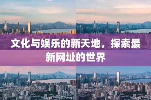 文化與娛樂的新天地，探索最新網(wǎng)址的世界