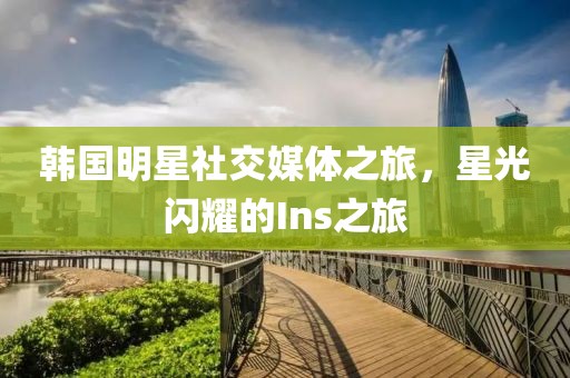 韓國(guó)明星社交媒體之旅，星光閃耀的Ins之旅