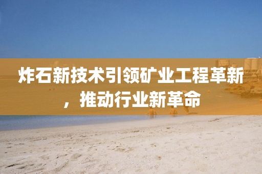 炸石新技術(shù)引領(lǐng)礦業(yè)工程革新，推動行業(yè)新革命