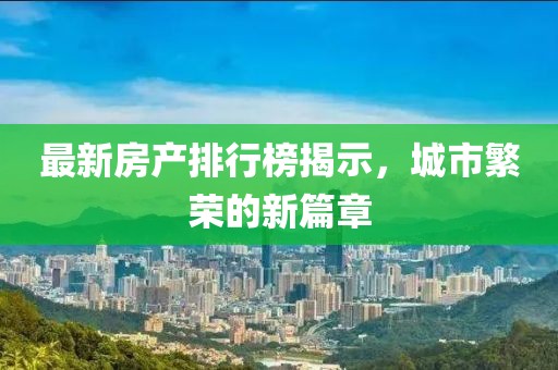最新房產(chǎn)排行榜揭示，城市繁榮的新篇章