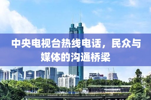 中央電視臺熱線電話，民眾與媒體的溝通橋梁