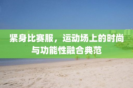 緊身比賽服，運(yùn)動(dòng)場(chǎng)上的時(shí)尚與功能性融合典范