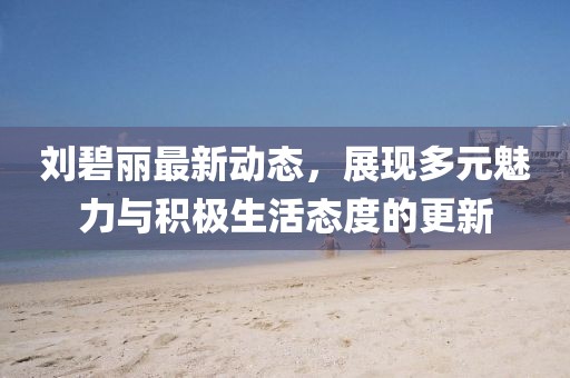 劉碧麗最新動(dòng)態(tài)，展現(xiàn)多元魅力與積極生活態(tài)度的更新