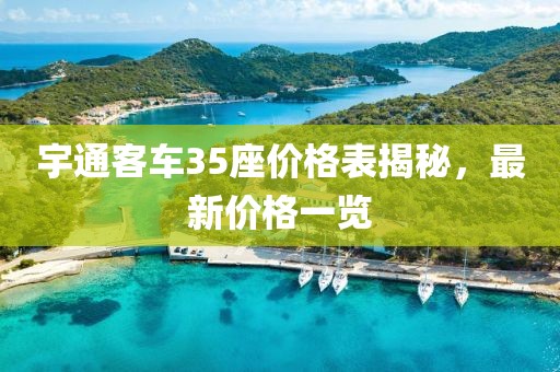 宇通客車35座價格表揭秘，最新價格一覽