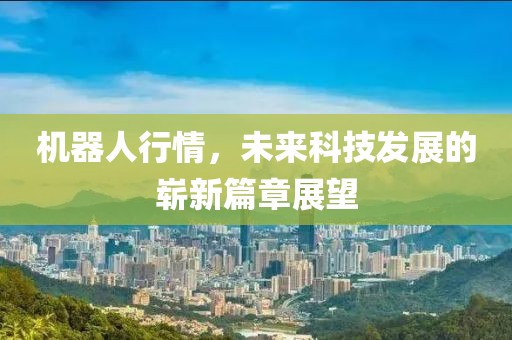 機(jī)器人行情，未來科技發(fā)展的嶄新篇章展望