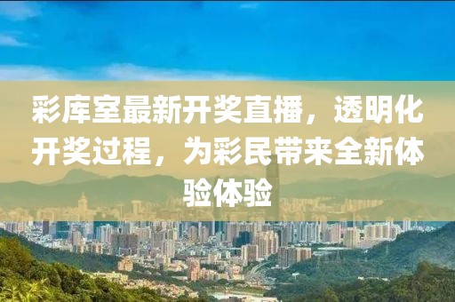 彩庫(kù)室最新開(kāi)獎(jiǎng)直播，透明化開(kāi)獎(jiǎng)過(guò)程，為彩民帶來(lái)全新體驗(yàn)體驗(yàn)