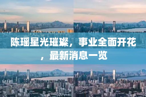 陳瑤星光璀璨，事業(yè)全面開花，最新消息一覽