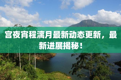 宮夜宵程漓月最新動(dòng)態(tài)更新，最新進(jìn)展揭秘！