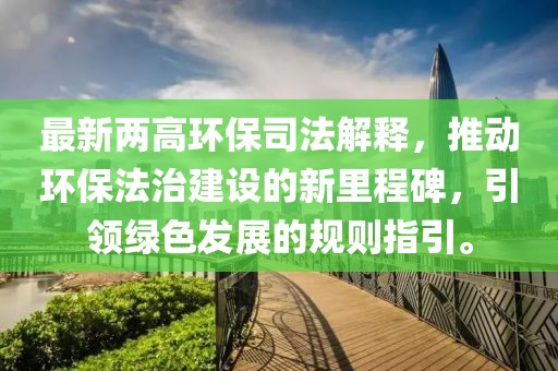 最新兩高環(huán)保司法解釋，推動環(huán)保法治建設(shè)的新里程碑，引領(lǐng)綠色發(fā)展的規(guī)則指引。