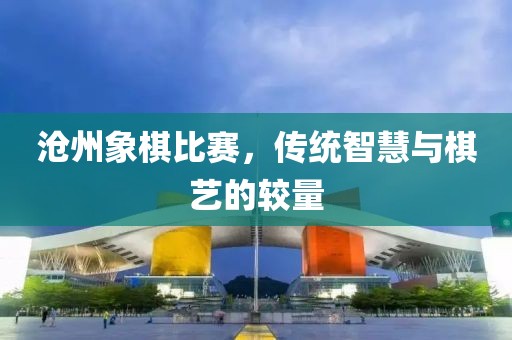 滄州象棋比賽，傳統(tǒng)智慧與棋藝的較量