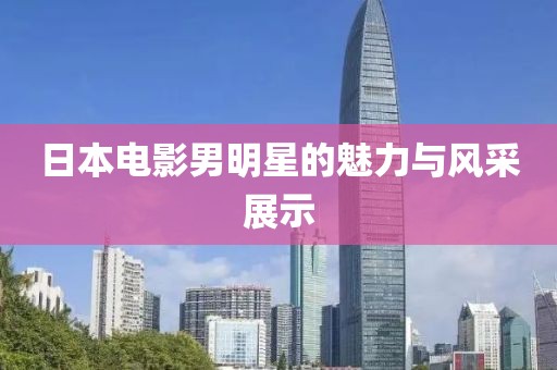 日本電影男明星的魅力與風(fēng)采展示