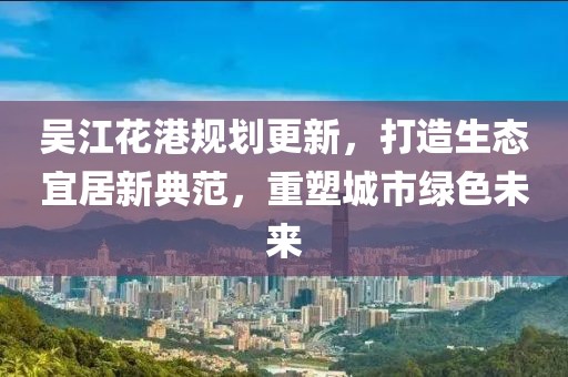 吳江花港規(guī)劃更新，打造生態(tài)宜居新典范，重塑城市綠色未來