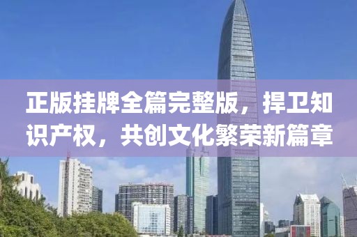 正版掛牌全篇完整版，捍衛(wèi)知識產(chǎn)權，共創(chuàng)文化繁榮新篇章