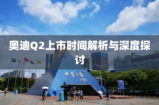 奧迪Q2上市時間解析與深度探討