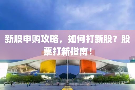 新股申購攻略，如何打新股？股票打新指南！