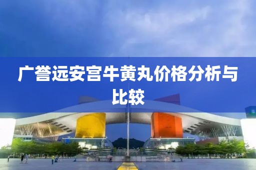 廣譽遠安宮牛黃丸價格分析與比較
