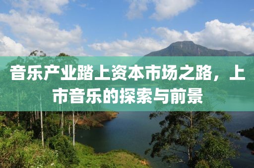 音樂產(chǎn)業(yè)踏上資本市場之路，上市音樂的探索與前景