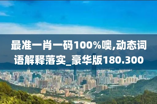 最準一肖一碼100%噢,動態(tài)詞語解釋落實_豪華版180.300